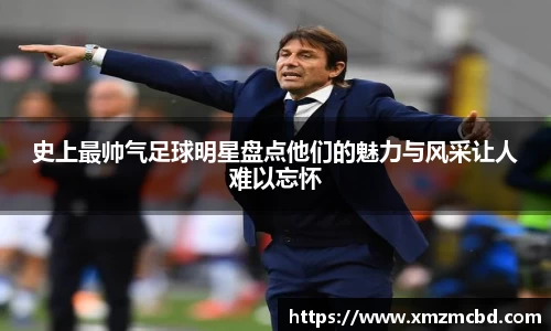 史上最帅气足球明星盘点他们的魅力与风采让人难以忘怀