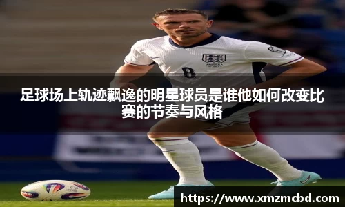 足球场上轨迹飘逸的明星球员是谁他如何改变比赛的节奏与风格