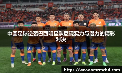 中国足球逆袭巴西明星队展现实力与潜力的精彩对决