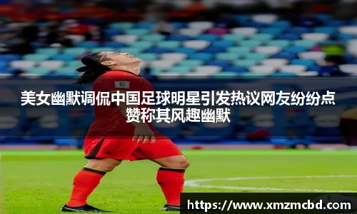 美女幽默调侃中国足球明星引发热议网友纷纷点赞称其风趣幽默