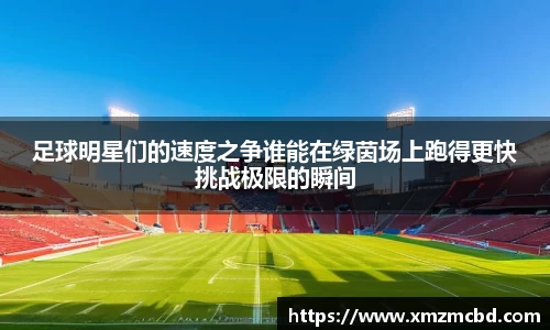 足球明星们的速度之争谁能在绿茵场上跑得更快挑战极限的瞬间