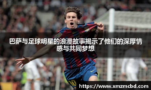 巴萨与足球明星的浪漫故事揭示了他们的深厚情感与共同梦想