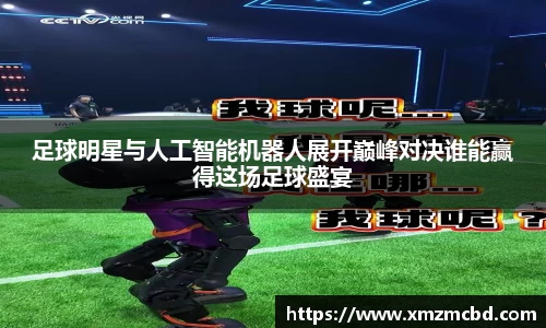 足球明星与人工智能机器人展开巅峰对决谁能赢得这场足球盛宴