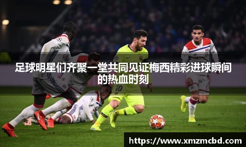 足球明星们齐聚一堂共同见证梅西精彩进球瞬间的热血时刻