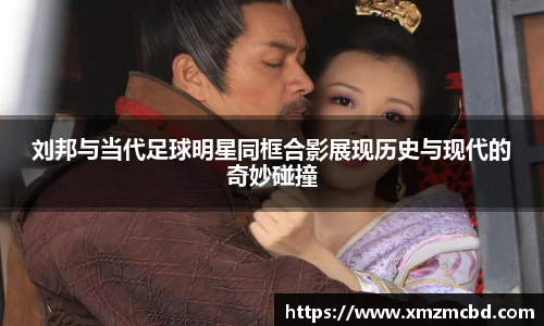 刘邦与当代足球明星同框合影展现历史与现代的奇妙碰撞