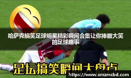 哈萨克搞笑足球明星精彩瞬间合集让你捧腹大笑的足球趣事